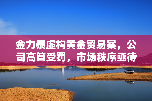 金力泰虚构黄金贸易案，公司高管受罚，市场秩序亟待重整