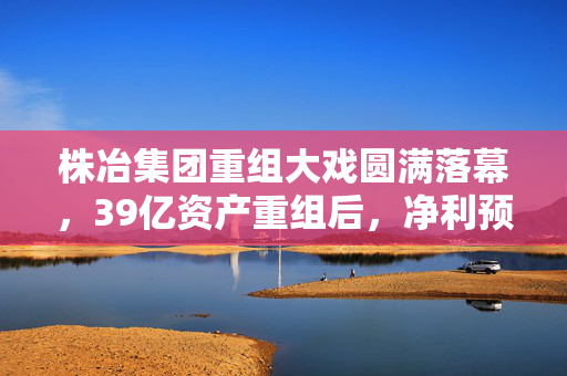 株冶集团重组大戏圆满落幕，39亿资产重组后，净利预增9.6倍，12亿关联收购终止引市场关注