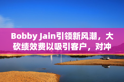 Bobby Jain引领新风潮，大砍绩效费以吸引客户，对冲基金首发规模创纪录