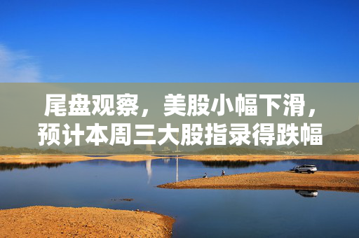 尾盘观察，美股小幅下滑，预计本周三大股指录得跌幅