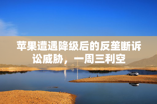 苹果遭遇降级后的反垄断诉讼威胁，一周三利空