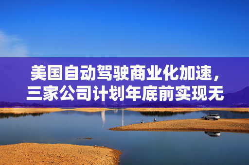 美国自动驾驶商业化加速，三家公司计划年底前实现无人卡车运营