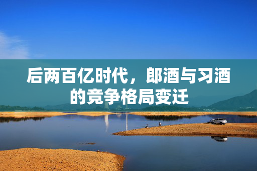后两百亿时代，郎酒与习酒的竞争格局变迁