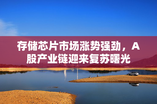 存储芯片市场涨势强劲，A股产业链迎来复苏曙光