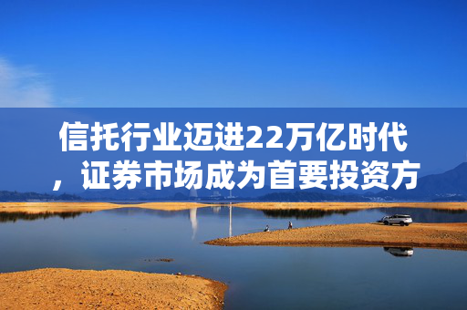 信托行业迈进22万亿时代，证券市场成为首要投资方向