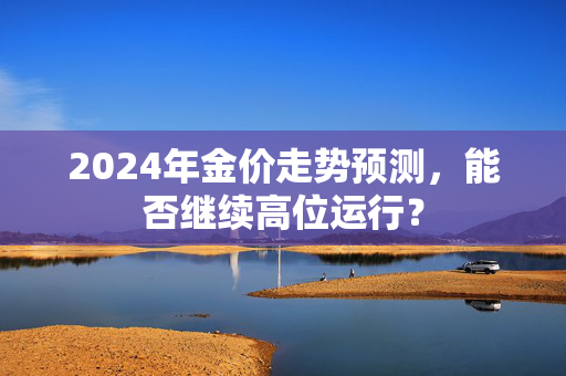 2024年金价走势预测，能否继续高位运行？