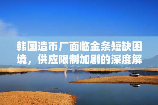韩国造币厂面临金条短缺困境，供应限制加剧的深度解析