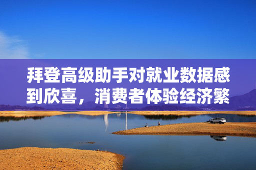 拜登高级助手对就业数据感到欣喜，消费者体验经济繁荣的积极成果