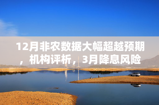 12月非农数据大幅超越预期，机构评析，3月降息风险大幅降低