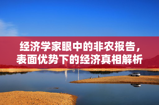 经济学家眼中的非农报告，表面优势下的经济真相解析