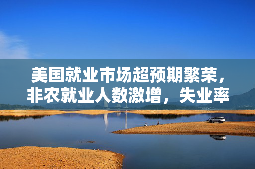 美国就业市场超预期繁荣，非农就业人数激增，失业率低，时薪增长加速