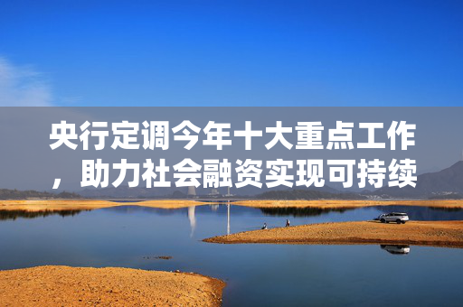 央行定调今年十大重点工作，助力社会融资实现可持续较快增长