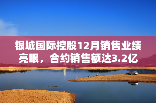银城国际控股12月销售业绩亮眼，合约销售额达3.2亿元