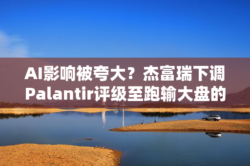 AI影响被夸大？杰富瑞下调Palantir评级至跑输大盘的考量