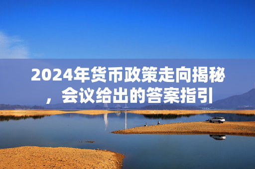 2024年货币政策走向揭秘，会议给出的答案指引