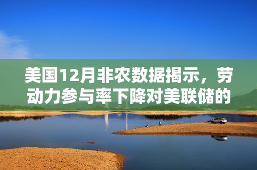 美国12月非农数据揭示，劳动力参与率下降对美联储的潜在影响