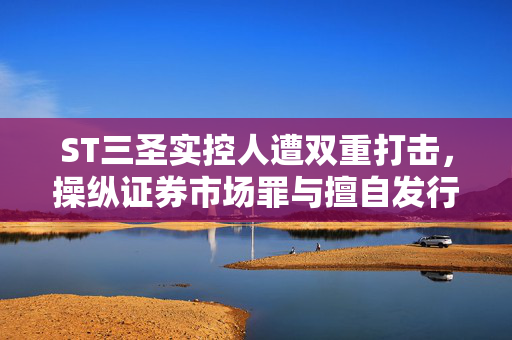 ST三圣实控人遭双重打击，操纵证券市场罪与擅自发行股票罪判刑