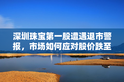 深圳珠宝第一股遭遇退市警报，市场如何应对股价跌至谷底？