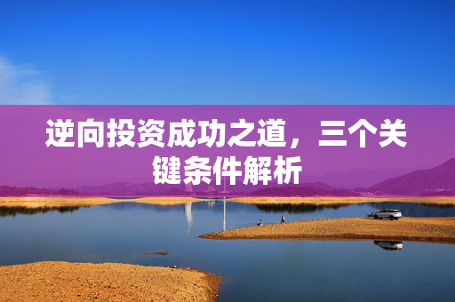 逆向投资成功之道，三个关键条件解析