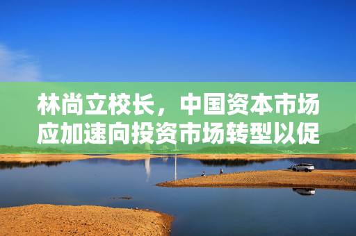 林尚立校长，中国资本市场应加速向投资市场转型以促进金融高质量发展