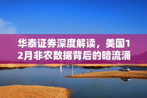 华泰证券深度解读，美国12月非农数据背后的暗流涌动，表面强劲实则复杂