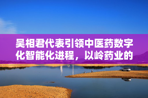 吴相君代表引领中医药数字化智能化进程，以岭药业的创新之路