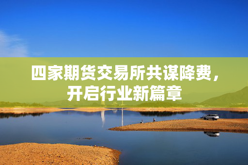 四家期货交易所共谋降费，开启行业新篇章
