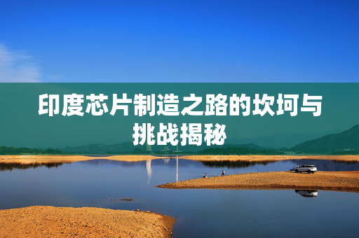 印度芯片制造之路的坎坷与挑战揭秘