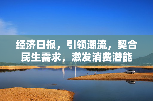 经济日报，引领潮流，契合民生需求，激发消费潜能