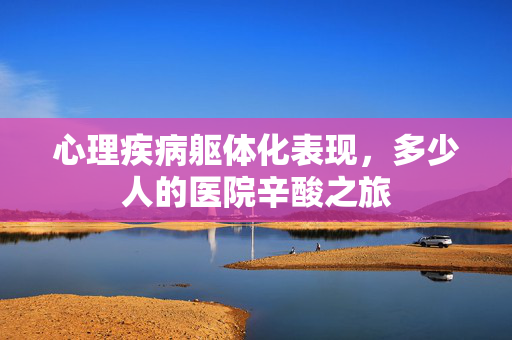 心理疾病躯体化表现，多少人的医院辛酸之旅