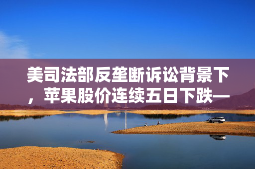 美司法部反垄断诉讼背景下，苹果股价连续五日下跌——1月5日美股市场观察