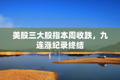 美股三大股指本周收跌，九连涨纪录终结