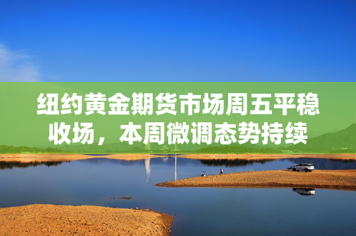 纽约黄金期货市场周五平稳收场，本周微调态势持续