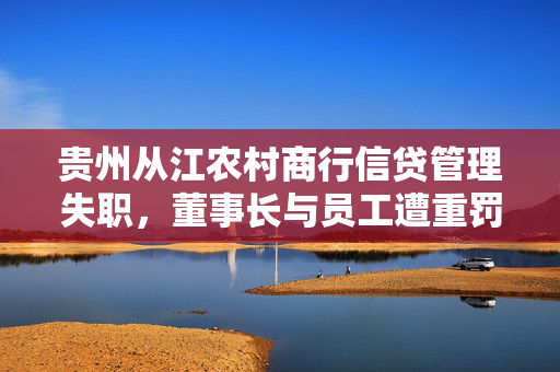 贵州从江农村商行信贷管理失职，董事长与员工遭重罚