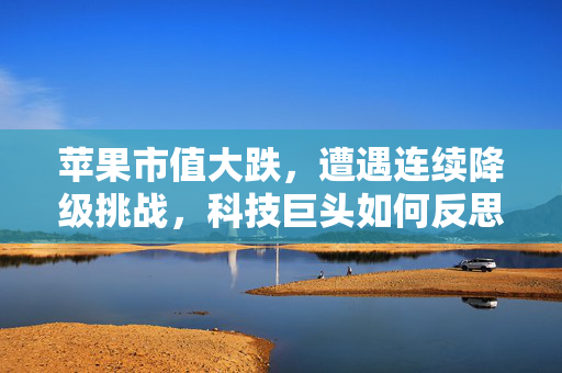 苹果市值大跌，遭遇连续降级挑战，科技巨头如何反思与应对微软的崛起？