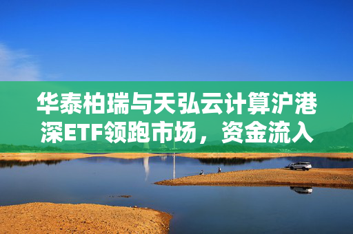 华泰柏瑞与天弘云计算沪港深ETF领跑市场，资金流入热潮下的亮眼表现