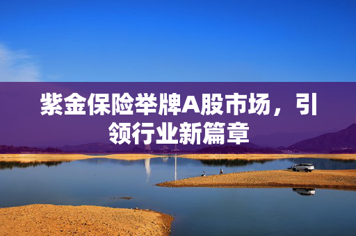 紫金保险举牌A股市场，引领行业新篇章