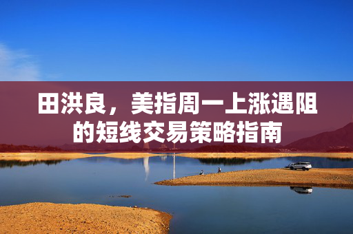 田洪良，美指周一上涨遇阻的短线交易策略指南