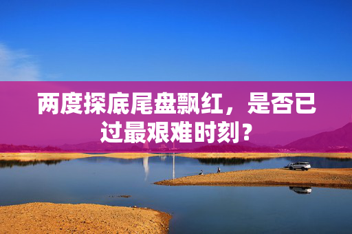 两度探底尾盘飘红，是否已过最艰难时刻？