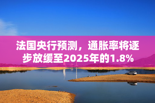 法国央行预测，通胀率将逐步放缓至2025年的1.8%