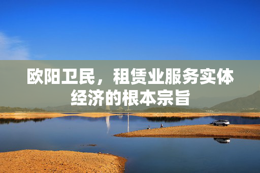 欧阳卫民，租赁业服务实体经济的根本宗旨