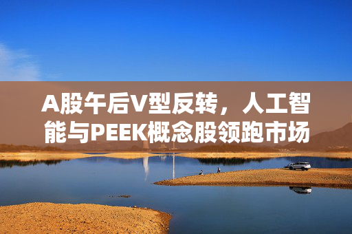 A股午后V型反转，人工智能与PEEK概念股领跑市场