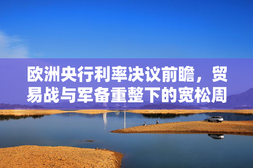 欧洲央行利率决议前瞻，贸易战与军备重整下的宽松周期走向终结？