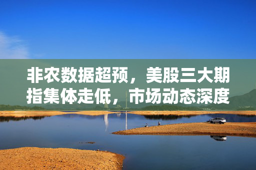 非农数据超预，美股三大期指集体走低，市场动态深度解析与展望