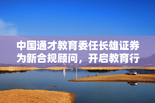 中国通才教育委任长雄证券为新合规顾问，开启教育行业合规新篇章