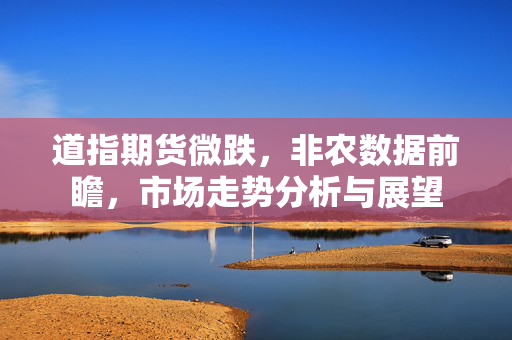 道指期货微跌，非农数据前瞻，市场走势分析与展望