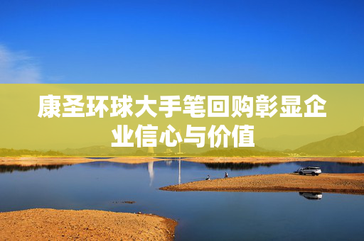 康圣环球大手笔回购彰显企业信心与价值