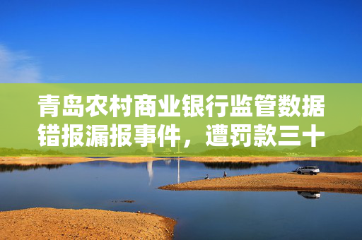 青岛农村商业银行监管数据错报漏报事件，遭罚款三十万元的处罚