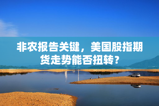 非农报告关键，美国股指期货走势能否扭转？
