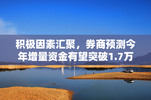 积极因素汇聚，券商预测今年增量资金有望突破1.7万亿